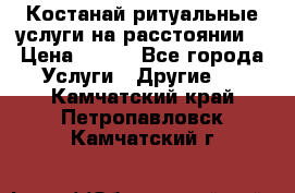 Костанай-ритуальные услуги на расстоянии. › Цена ­ 100 - Все города Услуги » Другие   . Камчатский край,Петропавловск-Камчатский г.
